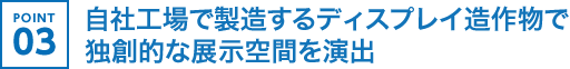 自社工場で製造するディスプレイ造作物で独創的な展示空間を演出